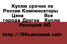 Куплю срочно по России Компенсаторы › Цена ­ 90 000 - Все города Другое » Куплю   . Ненецкий АО